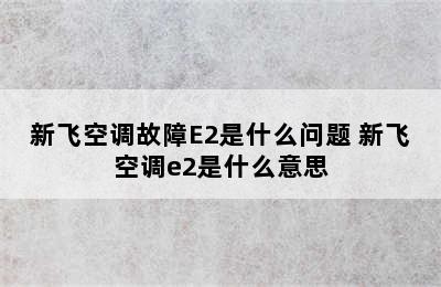 新飞空调故障E2是什么问题 新飞空调e2是什么意思